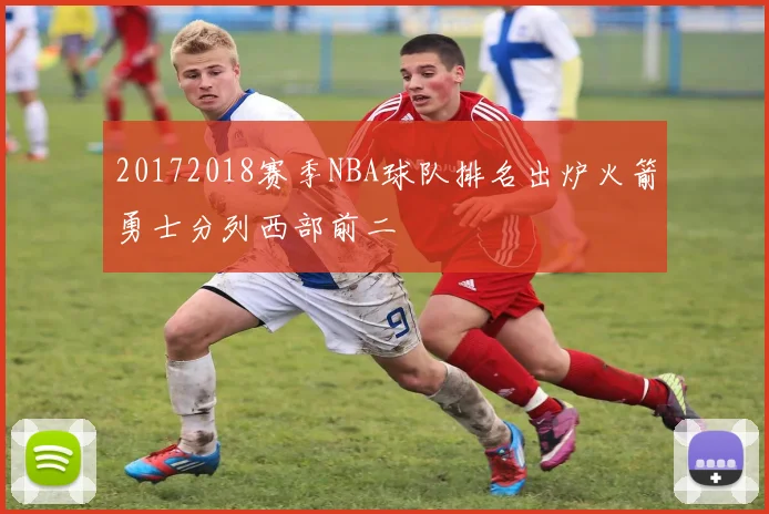 20172018赛季NBA球队排名出炉火箭勇士分列西部前二
