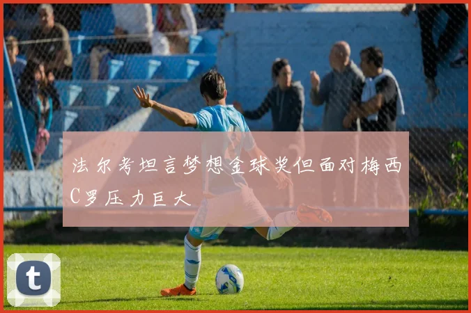 法尔考坦言梦想金球奖但面对梅西C罗压力巨大